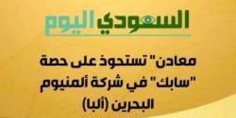 معادن" تستحوذ على حصة "سابك" في شركة ألمنيوم البحرين (ألبا) - اخبارك الان