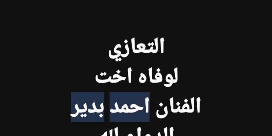 وفاة شقيقة الفنان أحمد بدير.. تفاصيل - اخبارك الان