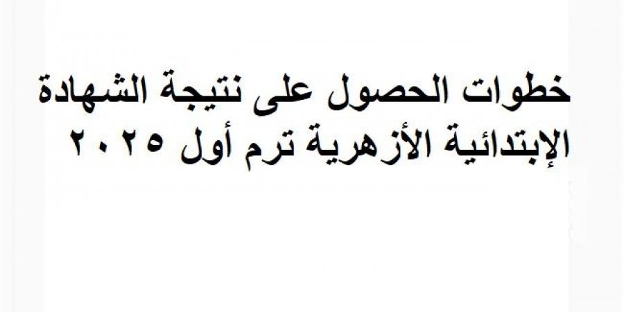 خطوات الحصول على نتيجة الشهادة الإبتدائية الأزهرية ترم أول 2025 - اخبارك الان