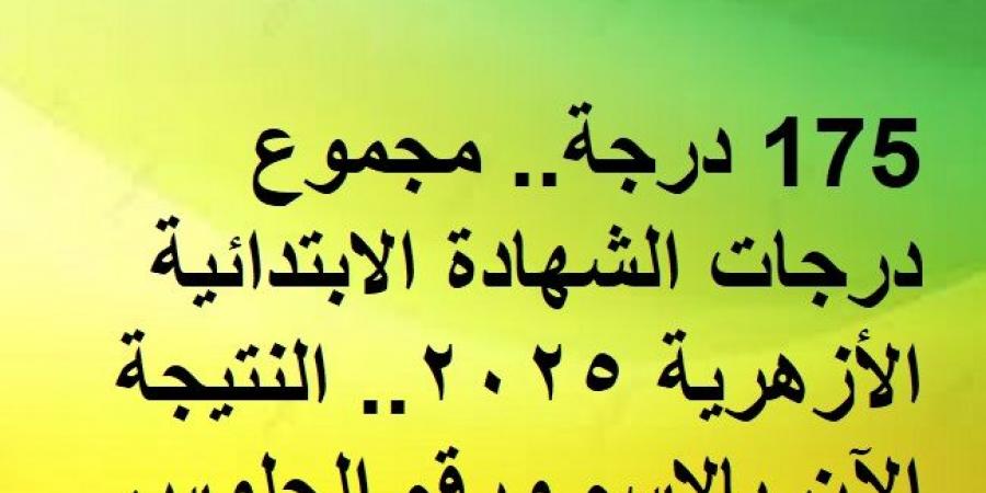 175 درجة.. مجموع درجات الشهادة الابتدائية الأزهرية 2025.. النتيجة الآن بالاسم ورقم الجلوس - اخبارك الان