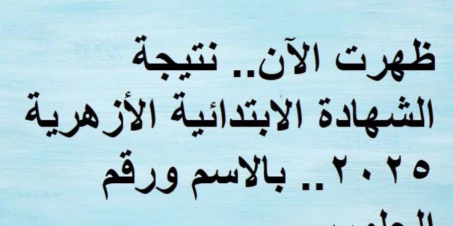 ظهرت الآن.. نتيجة الشهادة الابتدائية الأزهرية 2025.. بالاسم ورقم الجلوس - اخبارك الان